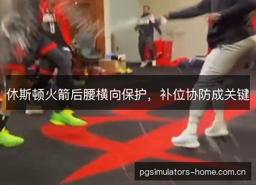 休斯顿火箭后腰横向保护，补位协防成关键